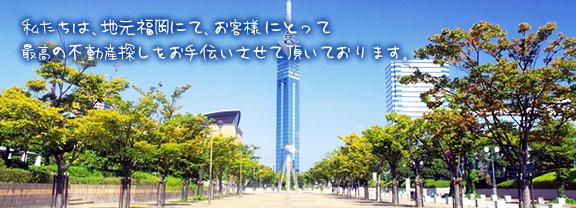 私たちは、地元福岡にて、お客様にとって最高の不動産探しをお手伝いをさせて頂いております。
